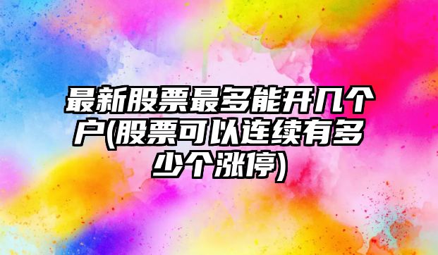 最新股票最多能開(kāi)幾個(gè)戶(hù)(股票可以連續有多少個(gè)漲停)