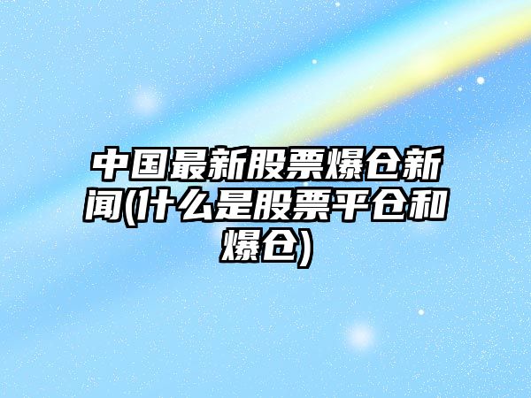 中國最新股票爆倉新聞(什么是股票平倉和爆倉)