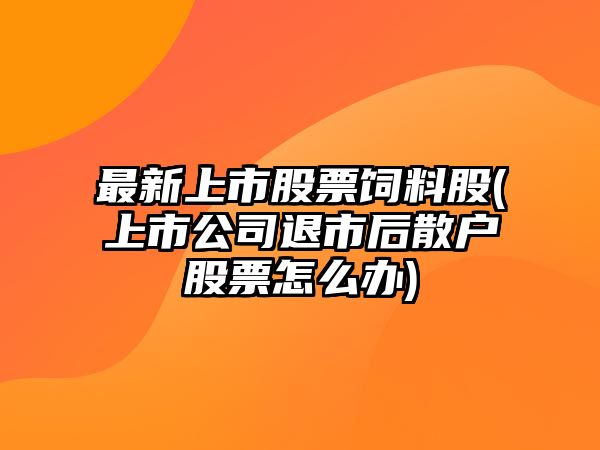 最新上市股票飼料股(上市公司退市后散戶(hù)股票怎么辦)