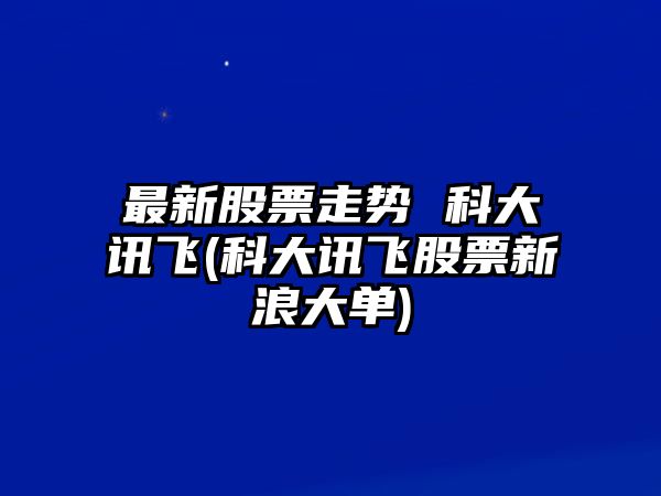 最新股票走勢 科大訊飛(科大訊飛股票新浪大單)