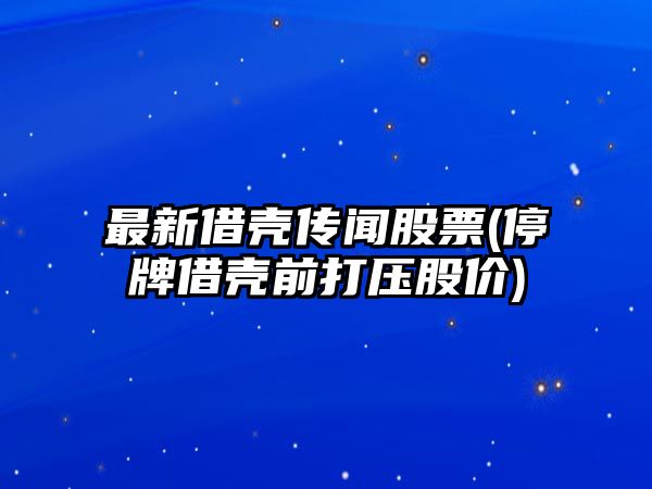 最新借殼傳聞股票(停牌借殼前打壓股價(jià))