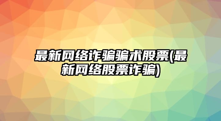 最新網(wǎng)絡(luò )詐騙騙術(shù)股票(最新網(wǎng)絡(luò )股票詐騙)