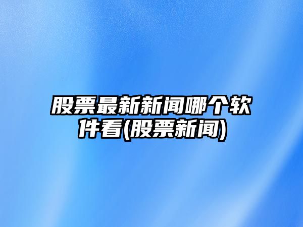 股票最新新聞哪個(gè)軟件看(股票新聞)