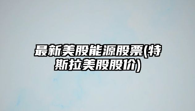 最新美股能源股票(特斯拉美股股價(jià))