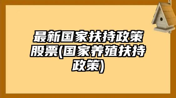 最新國家扶持政策股票(國家養殖扶持政策)