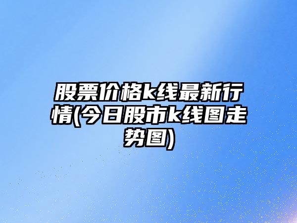 股票價(jià)格k線(xiàn)最新行情(今日股市k線(xiàn)圖走勢圖)