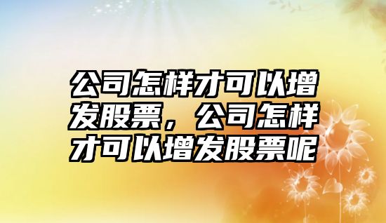 公司怎樣才可以增發(fā)股票，公司怎樣才可以增發(fā)股票呢