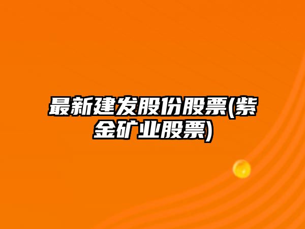 最新建發(fā)股份股票(紫金礦業(yè)股票)