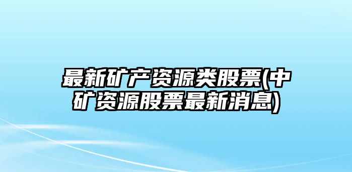 最新礦產(chǎn)資源類(lèi)股票(中礦資源股票最新消息)