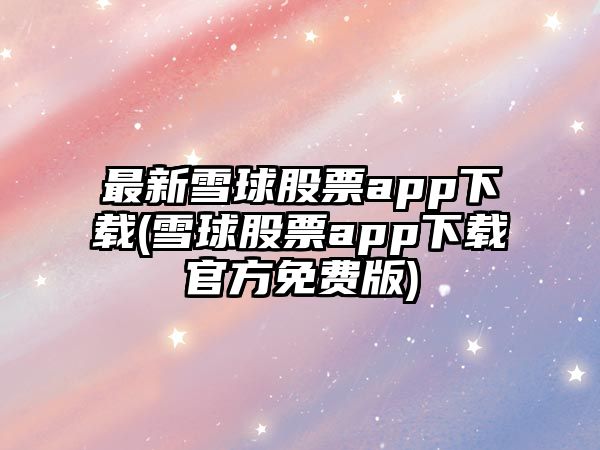 最新雪球股票app下載(雪球股票app下載官方免費版)