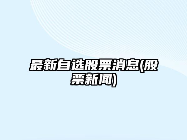 最新自選股票消息(股票新聞)