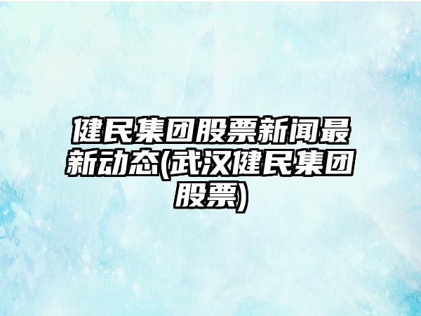 健民集團股票新聞最新動(dòng)態(tài)(武漢健民集團股票)