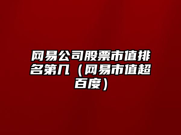 網(wǎng)易公司股票市值排名第幾（網(wǎng)易市值超百度）