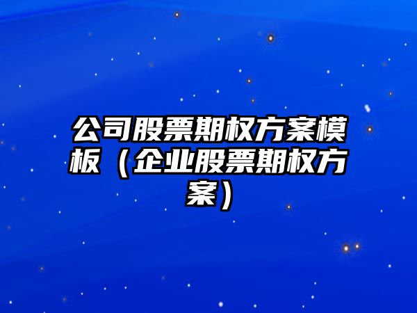 公司股票期權方案模板（企業(yè)股票期權方案）