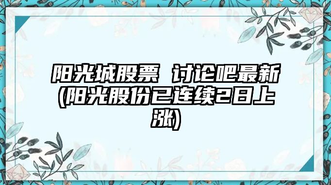 陽(yáng)光城股票 討論吧最新(陽(yáng)光股份已連續2日上漲)