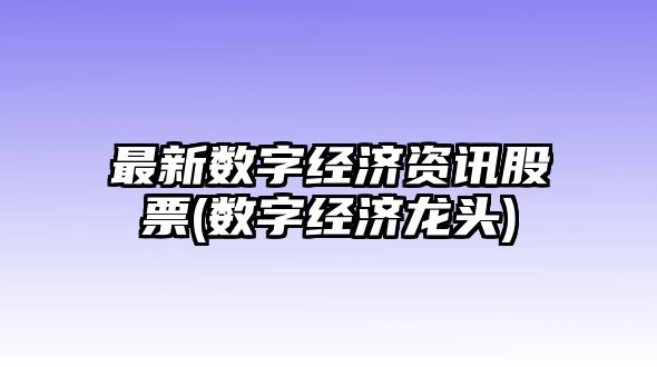 最新數字經(jīng)濟資訊股票(數字經(jīng)濟龍頭)