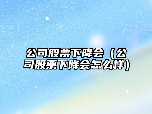 公司股票下降會(huì )（公司股票下降會(huì )怎么樣）