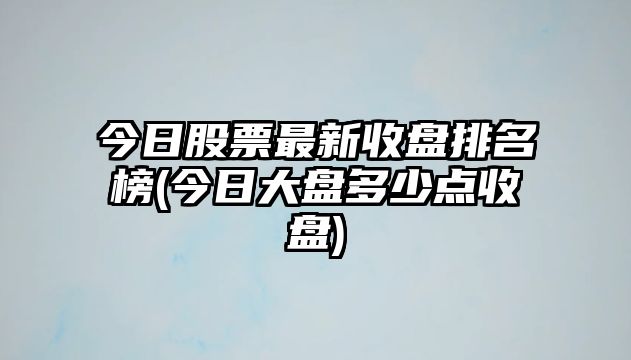 今日股票最新收盤(pán)排名榜(今日大盤(pán)多少點(diǎn)收盤(pán))