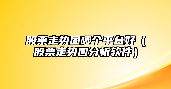 股票走勢圖哪個(gè)平臺好（股票走勢圖分析軟件）