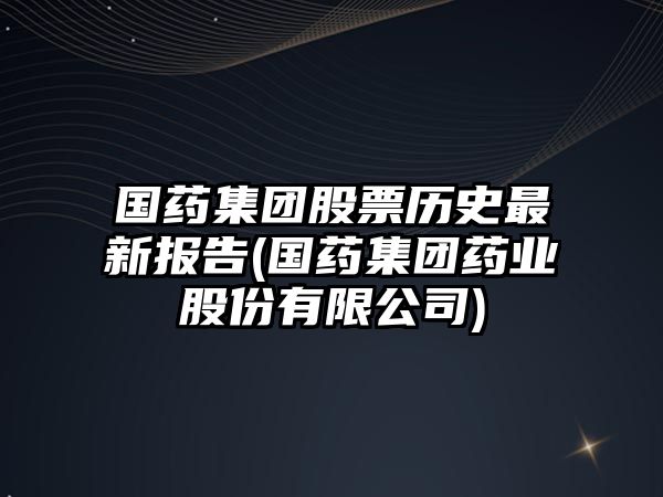 國藥集團股票歷史最新報告(國藥集團藥業(yè)股份有限公司)