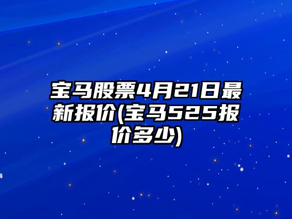 寶馬股票4月21日最新報價(jià)(寶馬525報價(jià)多少)