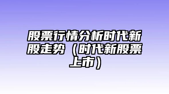 股票行情分析時(shí)代新股走勢（時(shí)代新股票上市）