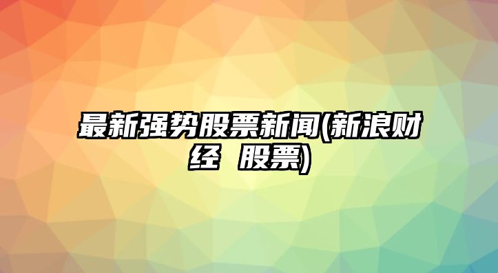 最新強勢股票新聞(新浪財經(jīng) 股票)