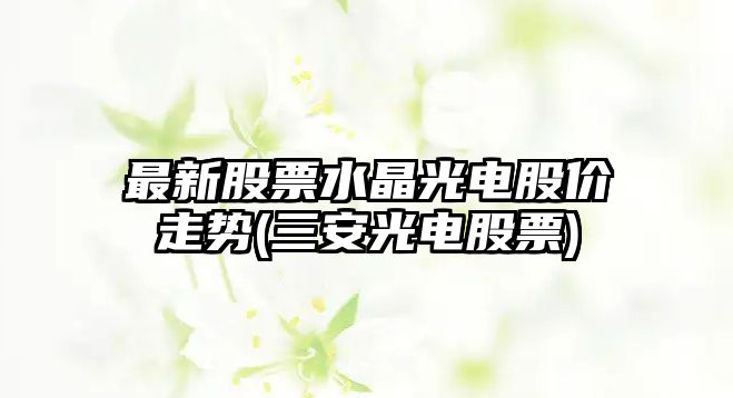 最新股票水晶光電股價(jià)走勢(三安光電股票)