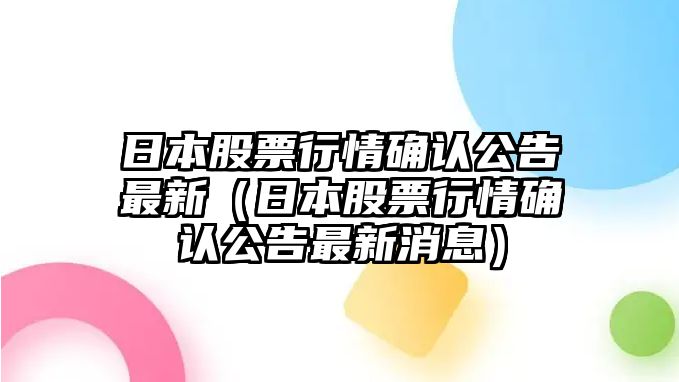 日本股票行情確認公告最新（日本股票行情確認公告最新消息）