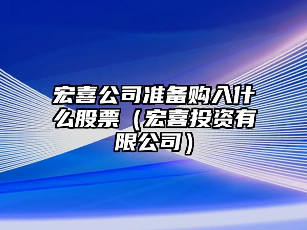 宏喜公司準備購入什么股票（宏喜投資有限公司）