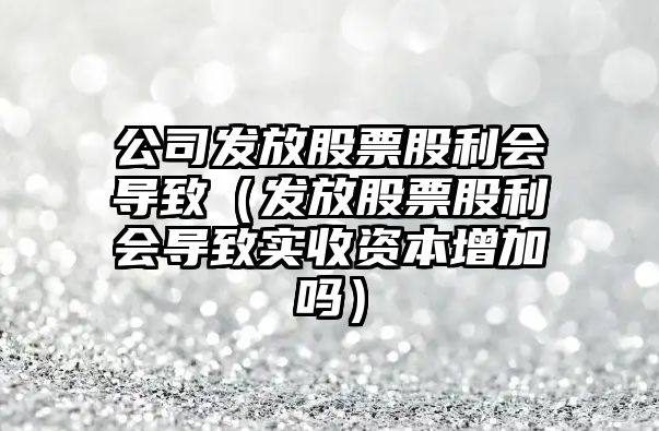 公司發(fā)放股票股利會(huì )導致（發(fā)放股票股利會(huì )導致實(shí)收資本增加嗎）