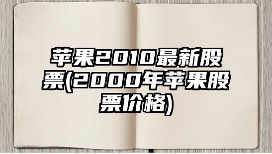 蘋(píng)果2010最新股票(2000年蘋(píng)果股票價(jià)格)