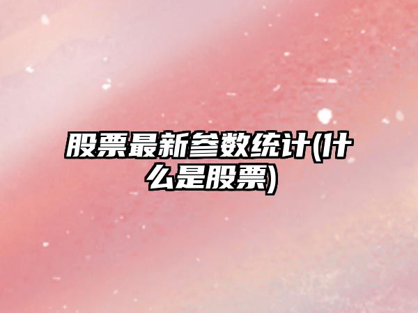 股票最新參數統計(什么是股票)