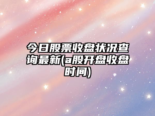 今日股票收盤(pán)狀況查詢(xún)最新(a股開(kāi)盤(pán)收盤(pán)時(shí)間)