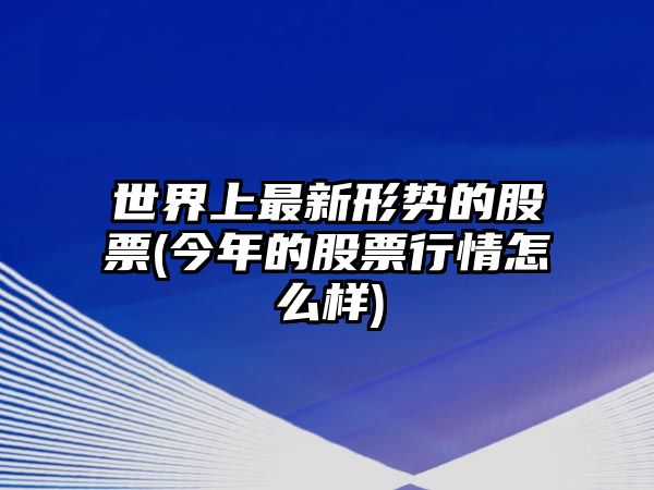 世界上最新形勢的股票(今年的股票行情怎么樣)