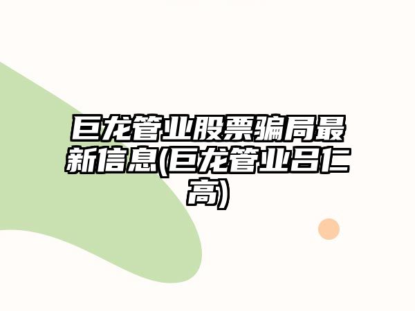 巨龍管業(yè)股票騙局最新信息(巨龍管業(yè)呂仁高)