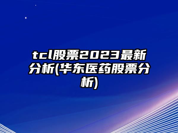 tcl股票2023最新分析(華東醫藥股票分析)