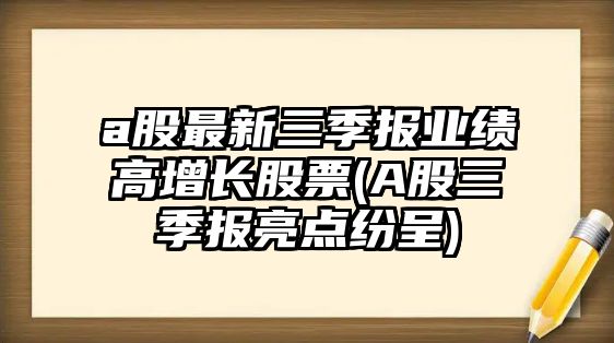 a股最新三季報業(yè)績(jì)高增長(cháng)股票(A股三季報亮點(diǎn)紛呈)