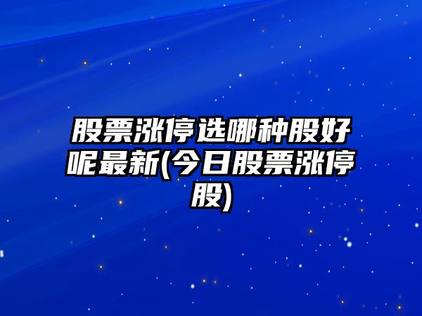 股票漲停選哪種股好呢最新(今日股票漲停股)