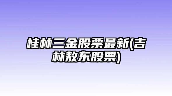 桂林三金股票最新(吉林敖東股票)