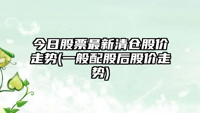 今日股票最新清倉股價(jià)走勢(一般配股后股價(jià)走勢)