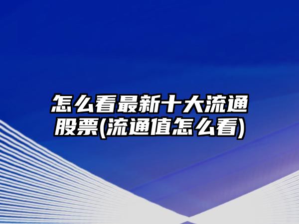 怎么看最新十大流通股票(流通值怎么看)