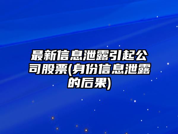 最新信息泄露引起公司股票(身份信息泄露的后果)