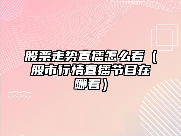 股票走勢直播怎么看（股市行情直播節目在哪看）