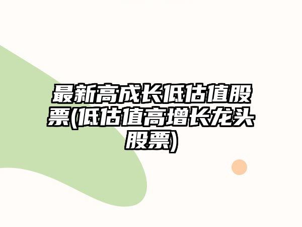 最新高成長(cháng)低估值股票(低估值高增長(cháng)龍頭股票)