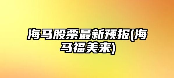 海馬股票最新預報(海馬福美來(lái))