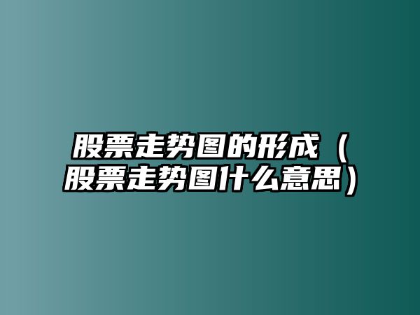 股票走勢圖的形成（股票走勢圖什么意思）