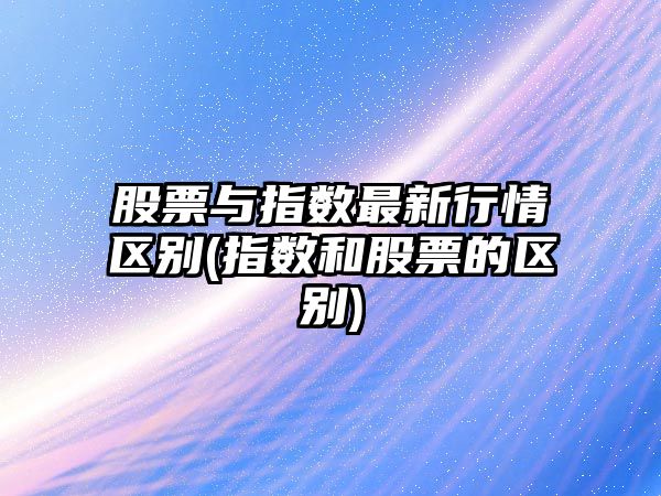 股票與指數最新行情區別(指數和股票的區別)