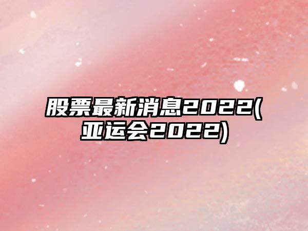 股票最新消息2022(亞運會(huì )2022)