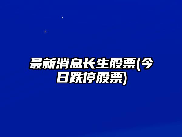 最新消息長(cháng)生股票(今日跌停股票)